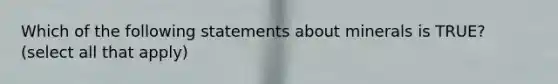 Which of the following statements about minerals is TRUE? (select all that apply)