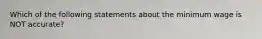 Which of the following statements about the minimum wage is NOT accurate?