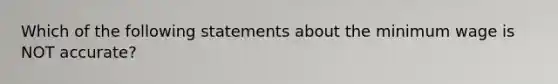 Which of the following statements about the minimum wage is NOT accurate?