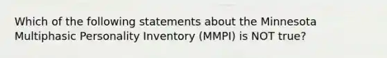 Which of the following statements about the Minnesota Multiphasic Personality Inventory (MMPI) is NOT true?