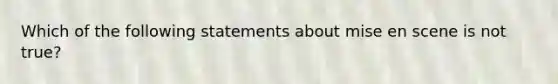 Which of the following statements about mise en scene is not true?