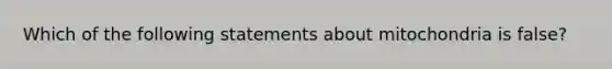 Which of the following statements about mitochondria is false?