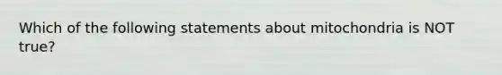 Which of the following statements about mitochondria is NOT true?