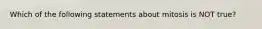 Which of the following statements about mitosis is NOT true?