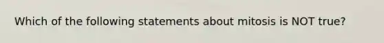 Which of the following statements about mitosis is NOT true?