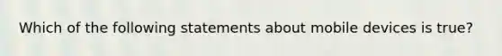 Which of the following statements about mobile devices is true?