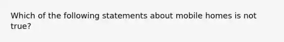 Which of the following statements about mobile homes is not true?