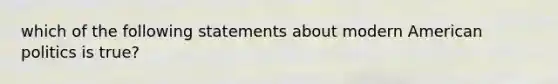 which of the following statements about modern American politics is true?