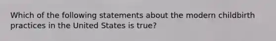 Which of the following statements about the modern childbirth practices in the United States is true?