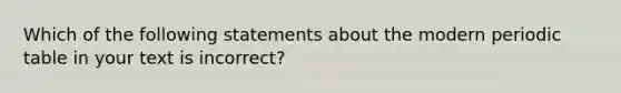 Which of the following statements about the modern periodic table in your text is incorrect?