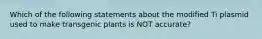 Which of the following statements about the modified Ti plasmid used to make transgenic plants is NOT accurate?