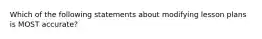 Which of the following statements about modifying lesson plans is MOST accurate?