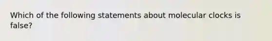 Which of the following statements about molecular clocks is false?