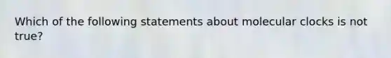 Which of the following statements about molecular clocks is not true?