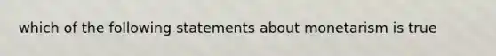 which of the following statements about monetarism is true