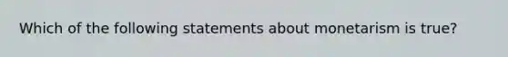 Which of the following statements about monetarism is true?