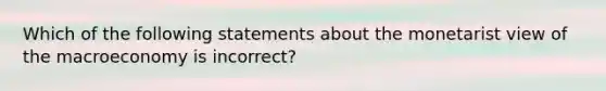 Which of the following statements about the monetarist view of the macroeconomy is ​incorrect?