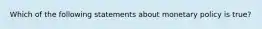 Which of the following statements about monetary policy is true?