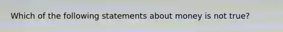 Which of the following statements about money is not true?