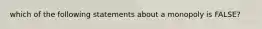 which of the following statements about a monopoly is FALSE?