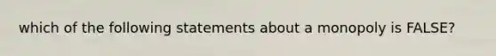 which of the following statements about a monopoly is FALSE?