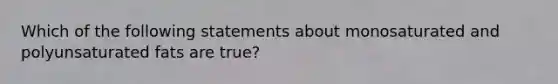 Which of the following statements about monosaturated and polyunsaturated fats are true?