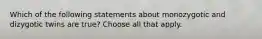 Which of the following statements about monozygotic and dizygotic twins are true? Choose all that apply.