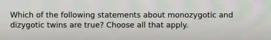 Which of the following statements about monozygotic and dizygotic twins are true? Choose all that apply.