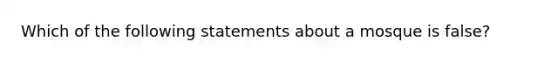 Which of the following statements about a mosque is false?