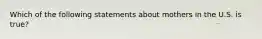 Which of the following statements about mothers in the U.S. is true?