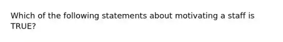 Which of the following statements about motivating a staff is TRUE?