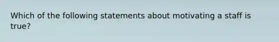 Which of the following statements about motivating a staff is true?