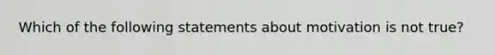 Which of the following statements about motivation is not true?