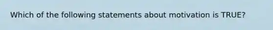 Which of the following statements about motivation is TRUE?