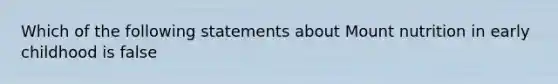 Which of the following statements about Mount nutrition in early childhood is false