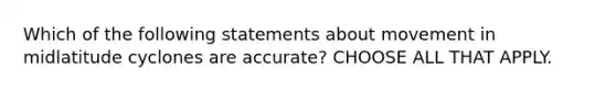 Which of the following statements about movement in midlatitude cyclones are accurate? CHOOSE ALL THAT APPLY.