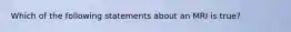 Which of the following statements about an MRI is true?