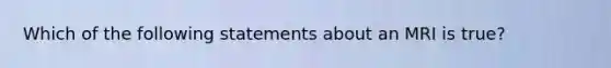 Which of the following statements about an MRI is true?