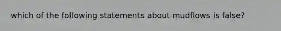 which of the following statements about mudflows is false?