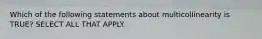 Which of the following statements about multicollinearity is TRUE? SELECT ALL THAT APPLY.