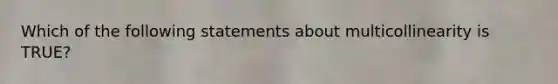 Which of the following statements about multicollinearity is TRUE?