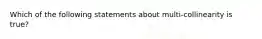 Which of the following statements about multi-collinearity is true?