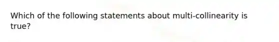 Which of the following statements about multi-collinearity is true?