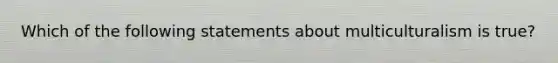 Which of the following statements about multiculturalism is true?