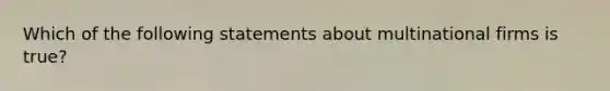 Which of the following statements about multinational firms is true?