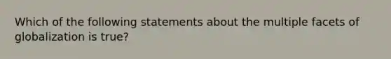 Which of the following statements about the multiple facets of globalization is true?