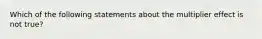 Which of the following statements about the multiplier effect is not true?