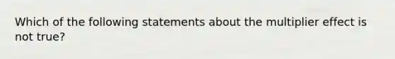 Which of the following statements about the multiplier effect is not true?