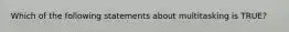 Which of the following statements about multitasking is TRUE?