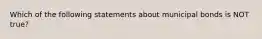 Which of the following statements about municipal bonds is NOT true?